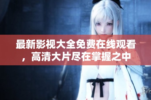 最新影视大全免费在线观看，高清大片尽在掌握之中