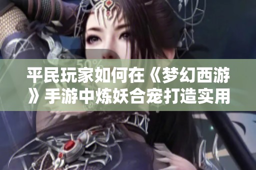 平民玩家如何在《梦幻西游》手游中炼妖合宠打造实用天兵秘诀
