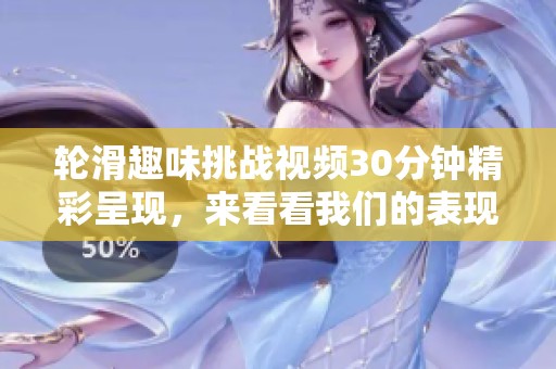 轮滑趣味挑战视频30分钟精彩呈现，来看看我们的表现吧