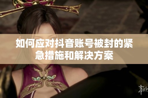 如何应对抖音账号被封的紧急措施和解决方案