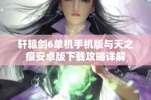 轩辕剑6单机手机版与天之痕安卓版下载攻略详解