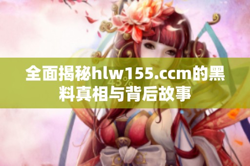 全面揭秘hlw155.ccm的黑料真相与背后故事
