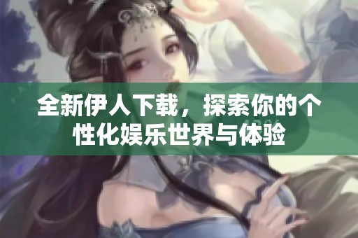 全新伊人下载，探索你的个性化娱乐世界与体验