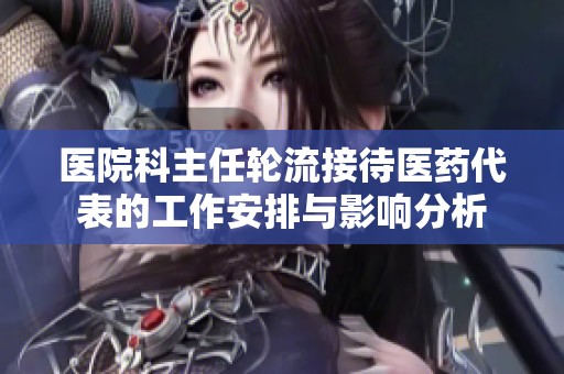 医院科主任轮流接待医药代表的工作安排与影响分析