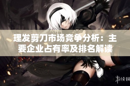 理发剪刀市场竞争分析：主要企业占有率及排名解读