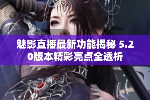 魅影直播最新功能揭秘 5.20版本精彩亮点全透析