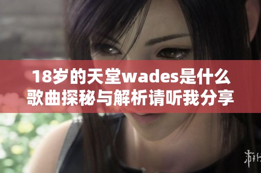 18岁的天堂wades是什么歌曲探秘与解析请听我分享