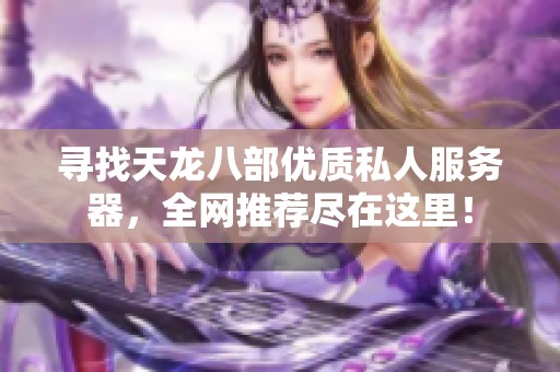 寻找天龙八部优质私人服务器，全网推荐尽在这里！