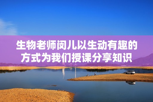 生物老师闵儿以生动有趣的方式为我们授课分享知识