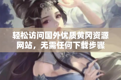 轻松访问国外优质黄冈资源网站，无需任何下载步骤