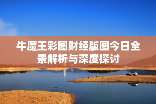 牛魔王彩图财经版图今日全景解析与深度探讨
