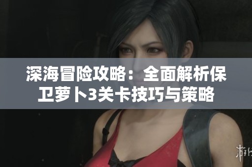深海冒险攻略：全面解析保卫萝卜3关卡技巧与策略