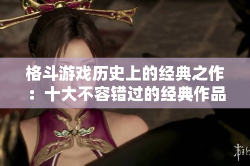 格斗游戏历史上的经典之作：十大不容错过的经典作品分析
