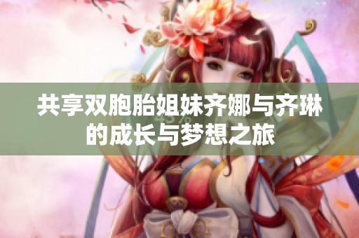 共享双胞胎姐妹齐娜与齐琳的成长与梦想之旅