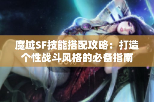 魔域SF技能搭配攻略：打造个性战斗风格的必备指南