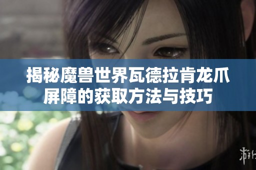 揭秘魔兽世界瓦德拉肯龙爪屏障的获取方法与技巧