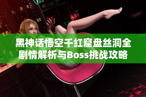 黑神话悟空千红窟盘丝洞全剧情解析与Boss挑战攻略