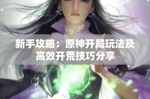 新手攻略：原神开局玩法及高效开荒技巧分享