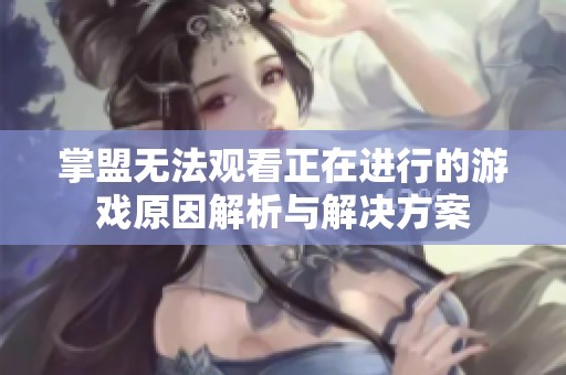 掌盟无法观看正在进行的游戏原因解析与解决方案