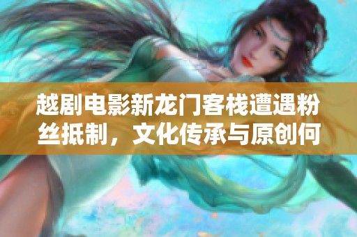 越剧电影新龙门客栈遭遇粉丝抵制，文化传承与原创何以共存