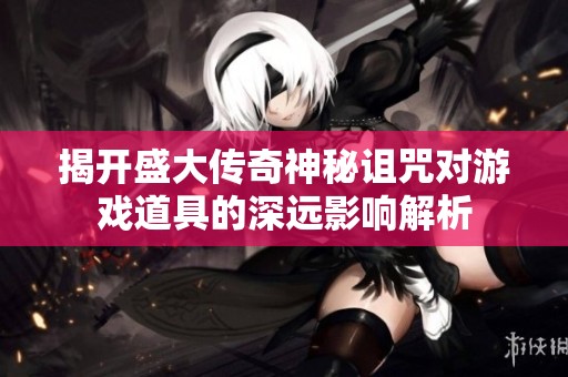 揭开盛大传奇神秘诅咒对游戏道具的深远影响解析