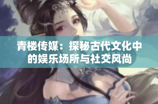 青楼传媒：探秘古代文化中的娱乐场所与社交风尚