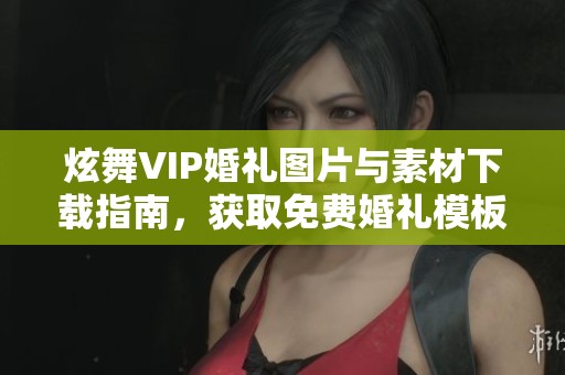 炫舞VIP婚礼图片与素材下载指南，获取免费婚礼模板方法分享