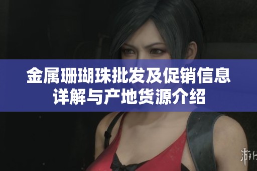 金属珊瑚珠批发及促销信息详解与产地货源介绍