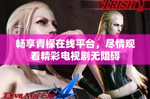 畅享青檬在线平台，尽情观看精彩电视剧无阻碍