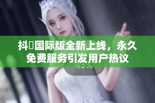 抖抈国际版全新上线，永久免费服务引发用户热议