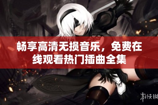 畅享高清无损音乐，免费在线观看热门插曲全集