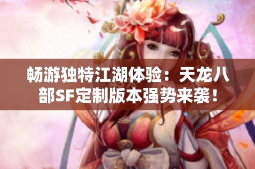 畅游独特江湖体验：天龙八部SF定制版本强势来袭！