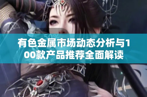 有色金属市场动态分析与100款产品推荐全面解读