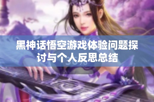 黑神话悟空游戏体验问题探讨与个人反思总结