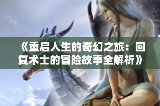《重启人生的奇幻之旅：回复术士的冒险故事全解析》