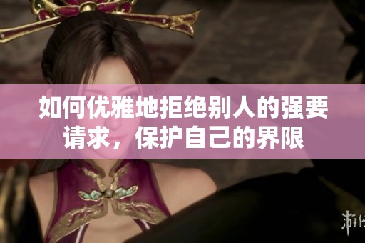 如何优雅地拒绝别人的强要请求，保护自己的界限