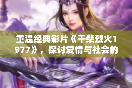 重温经典影片《干柴烈火1977》，探讨爱情与社会的交织