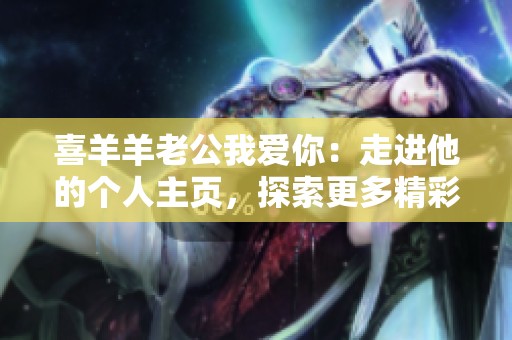 喜羊羊老公我爱你：走进他的个人主页，探索更多精彩内容