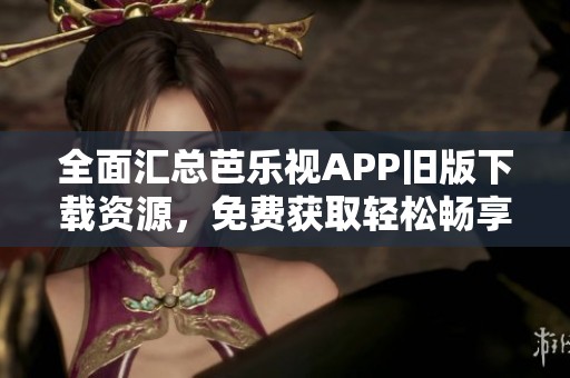 全面汇总芭乐视APP旧版下载资源，免费获取轻松畅享