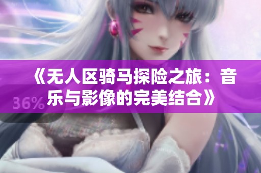 《无人区骑马探险之旅：音乐与影像的完美结合》