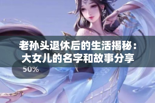 老孙头退休后的生活揭秘：大女儿的名字和故事分享