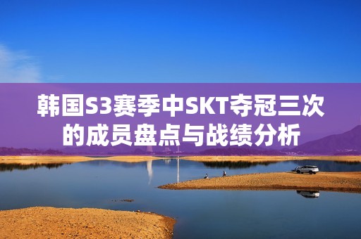 韩国S3赛季中SKT夺冠三次的成员盘点与战绩分析