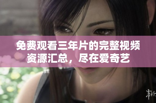 免费观看三年片的完整视频资源汇总，尽在爱奇艺