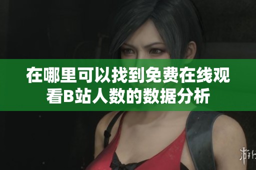 在哪里可以找到免费在线观看B站人数的数据分析