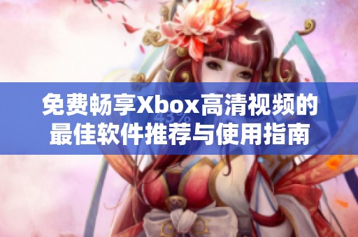 免费畅享Xbox高清视频的最佳软件推荐与使用指南