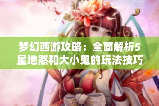 梦幻西游攻略：全面解析5星地煞和大小鬼的玩法技巧
