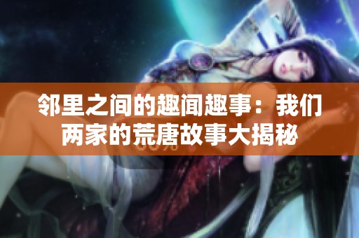 邻里之间的趣闻趣事：我们两家的荒唐故事大揭秘
