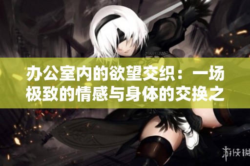 办公室内的欲望交织：一场极致的情感与身体的交换之旅