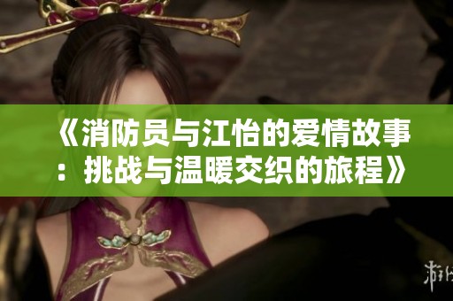 《消防员与江怡的爱情故事：挑战与温暖交织的旅程》