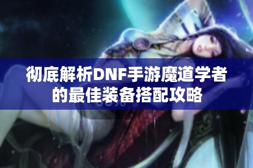 彻底解析DNF手游魔道学者的最佳装备搭配攻略